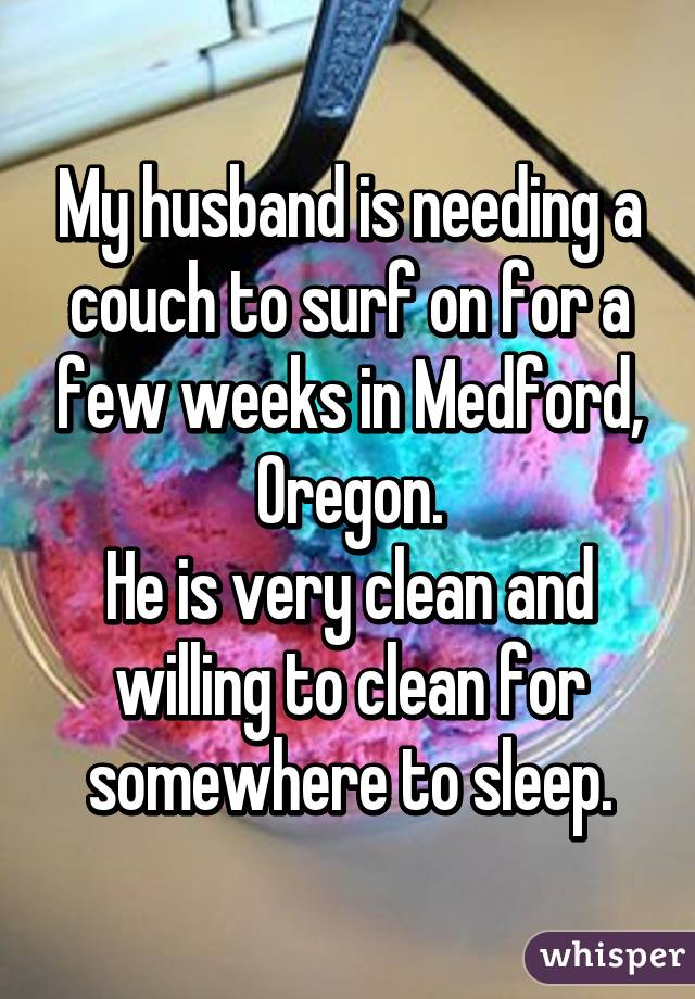 My husband is needing a couch to surf on for a few weeks in Medford, Oregon.
He is very clean and willing to clean for somewhere to sleep.