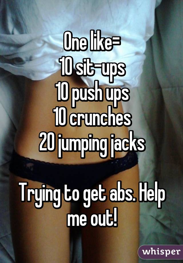 One like=
10 sit-ups
10 push ups
10 crunches
20 jumping jacks

Trying to get abs. Help me out!