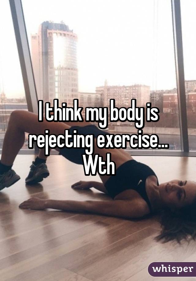 I think my body is rejecting exercise... Wth