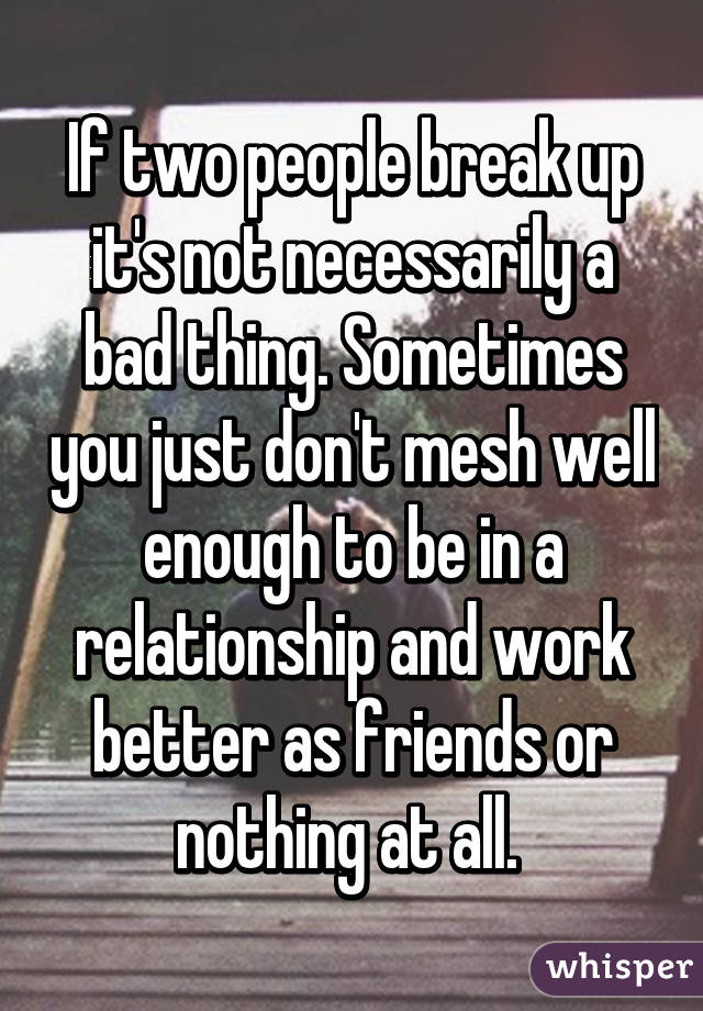 If two people break up it's not necessarily a bad thing. Sometimes you just don't mesh well enough to be in a relationship and work better as friends or nothing at all. 