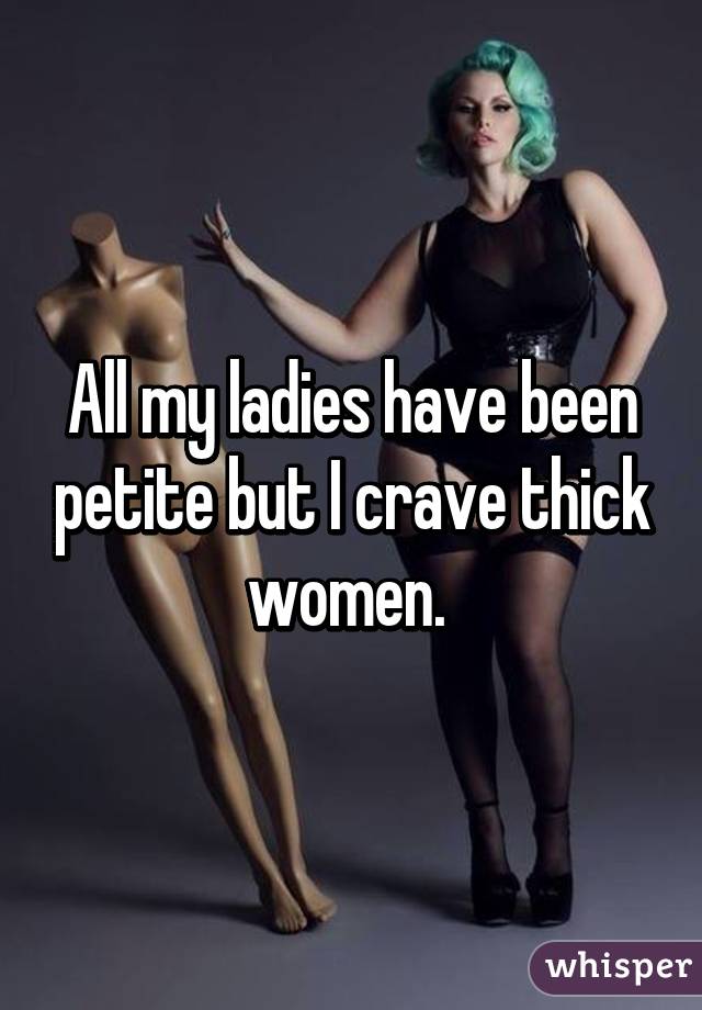 All my ladies have been petite but I crave thick women. 