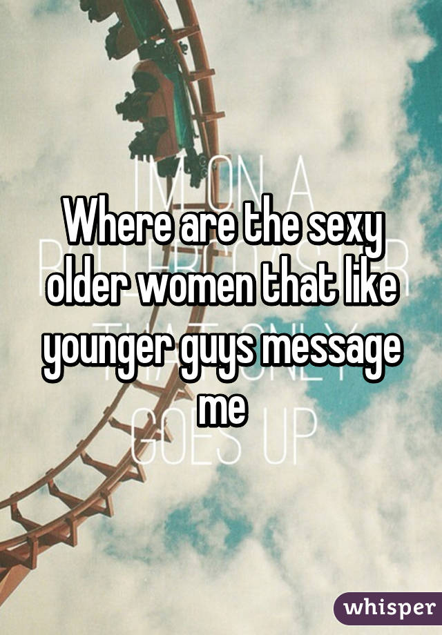 Where are the sexy older women that like younger guys message me