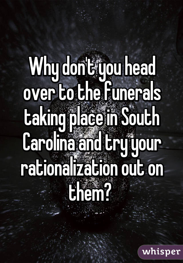 Why don't you head over to the funerals taking place in South Carolina and try your rationalization out on them? 