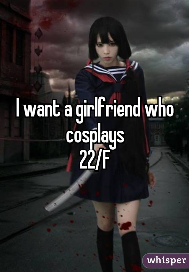 I want a girlfriend who cosplays
22/F