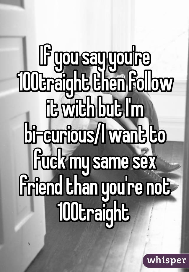 If you say you're 100% straight then follow it with but I'm bi-curious/I want to fuck my same sex friend than you're not 100% straight 