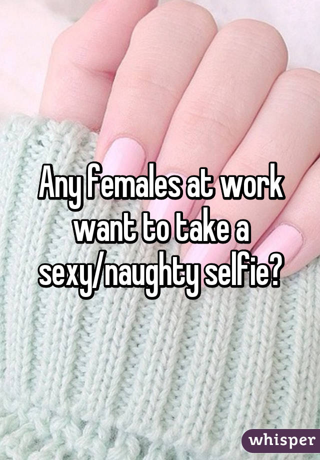 Any females at work want to take a sexy/naughty selfie?