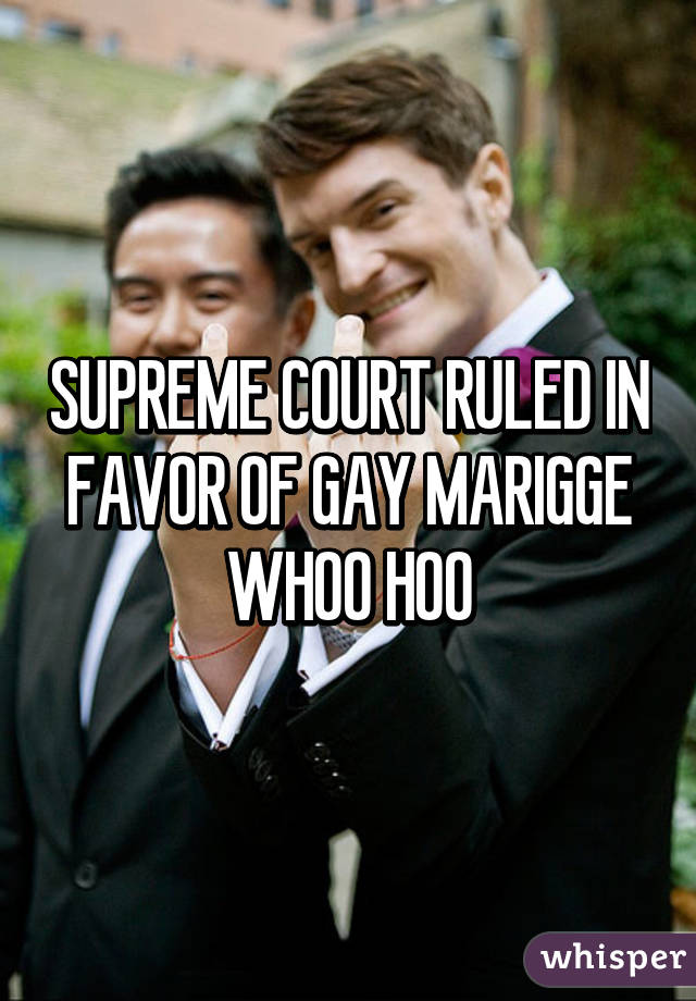 SUPREME COURT RULED IN FAVOR OF GAY MARIGGE WHOO HOO