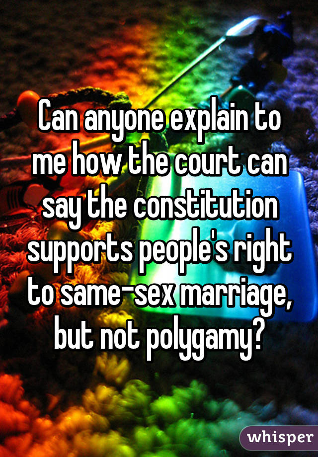 Can anyone explain to me how the court can say the constitution supports people's right to same-sex marriage, but not polygamy?