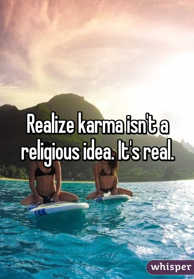 Realize karma isn't a religious idea. It's real.