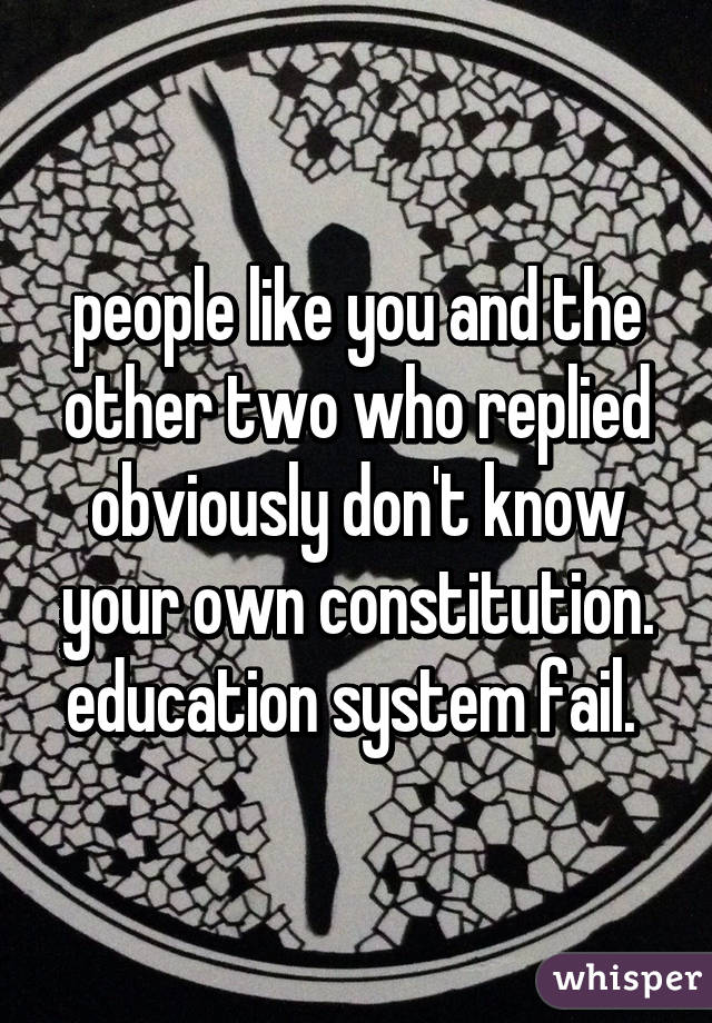 people like you and the other two who replied obviously don't know your own constitution. education system fail. 