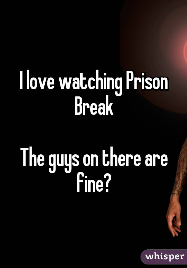 I love watching Prison Break

The guys on there are fine😍