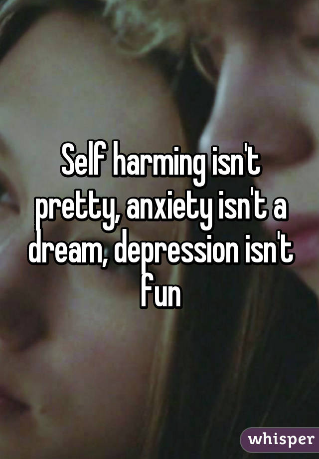 Self harming isn't pretty, anxiety isn't a dream, depression isn't fun