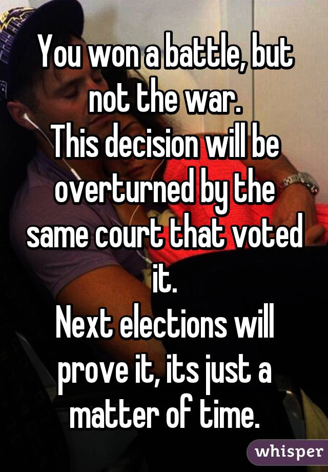 You won a battle, but not the war.
This decision will be overturned by the same court that voted it.
Next elections will prove it, its just a matter of time.