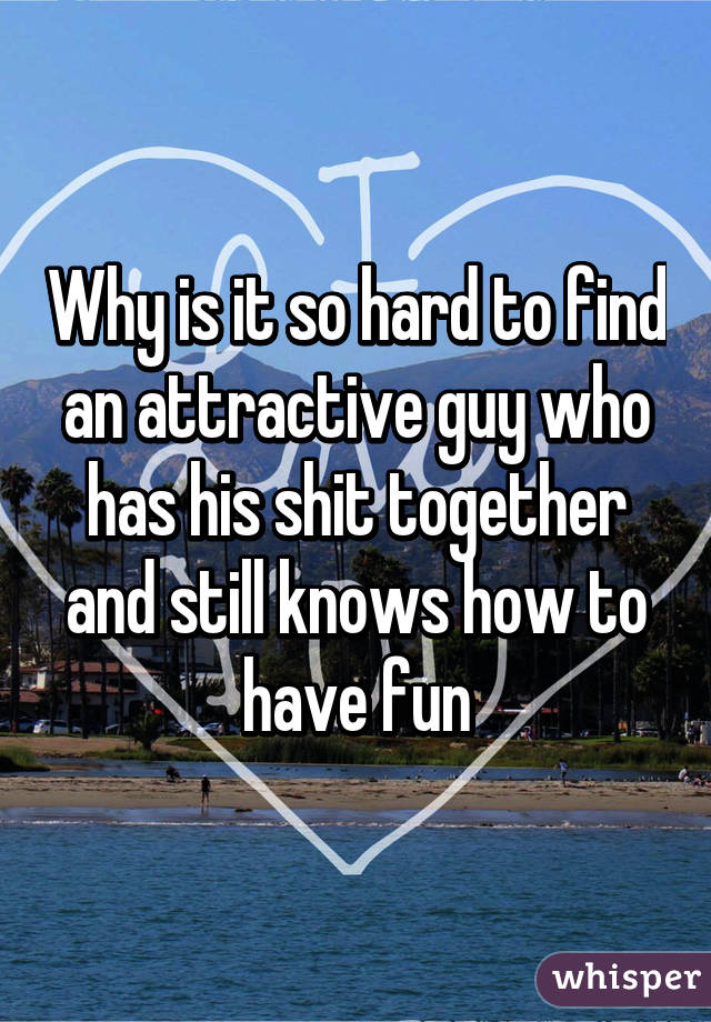 Why is it so hard to find an attractive guy who has his shit together and still knows how to have fun