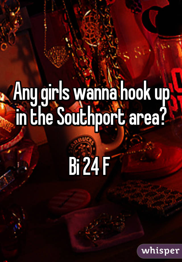 Any girls wanna hook up in the Southport area?

Bi 24 F 