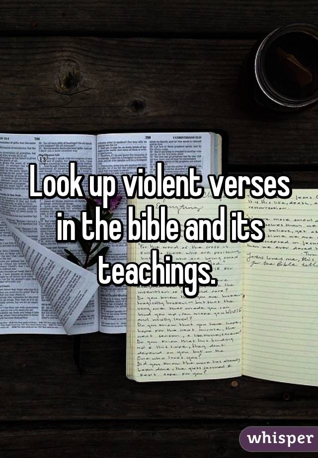 Look up violent verses in the bible and its teachings. 