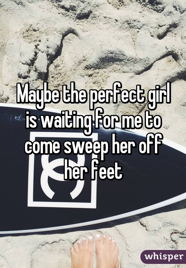 Maybe the perfect girl is waiting for me to come sweep her off her feet