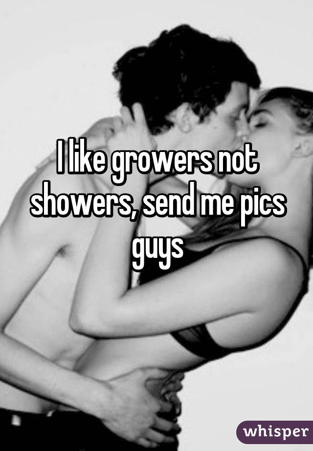 I like growers not showers, send me pics guys
