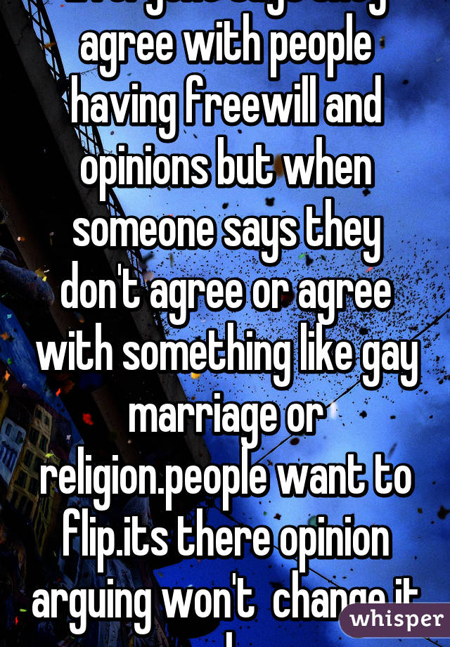 Everyone says they agree with people having freewill and opinions but when someone says they don't agree or agree with something like gay marriage or religion.people want to flip.its there opinion arguing won't  change it .relax