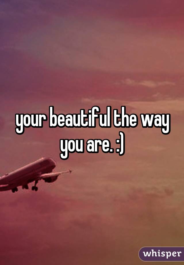 your beautiful the way you are. :)