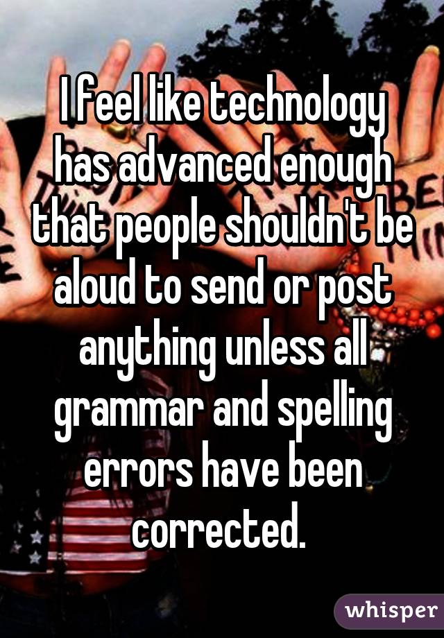 I feel like technology has advanced enough that people shouldn't be aloud to send or post anything unless all grammar and spelling errors have been corrected. 