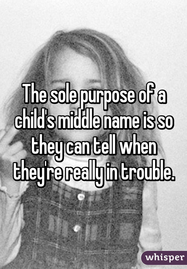 The sole purpose of a child's middle name is so they can tell when they're really in trouble.