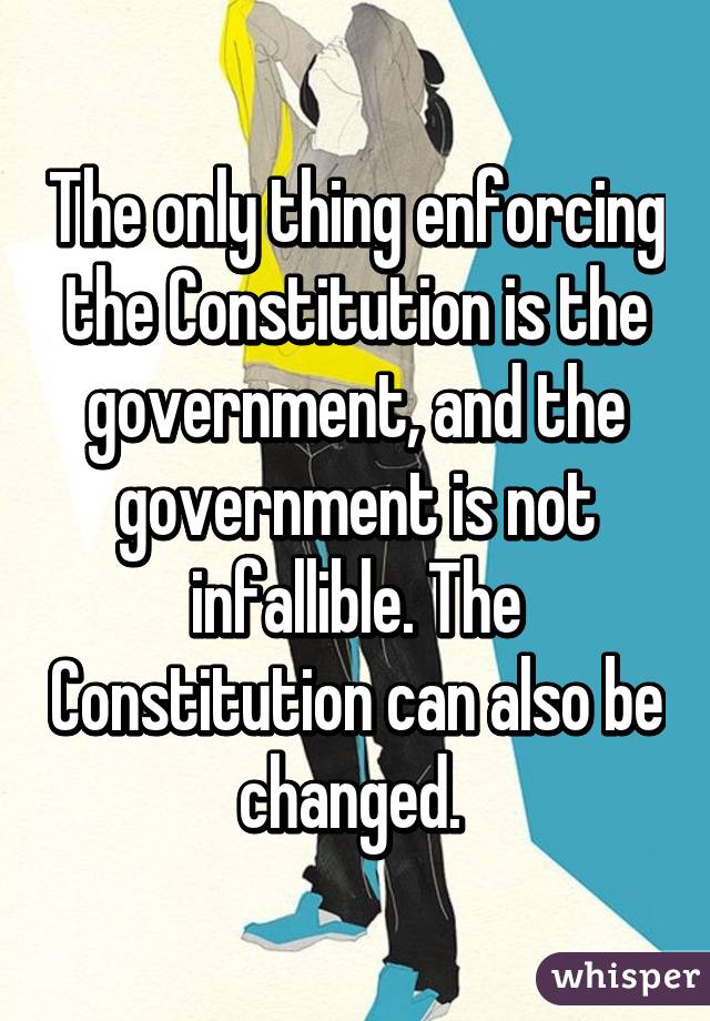 The only thing enforcing the Constitution is the government, and the government is not infallible. The Constitution can also be changed. 