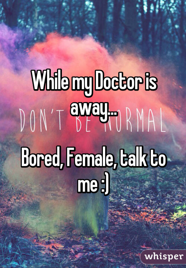 While my Doctor is away...

Bored, Female, talk to me :)