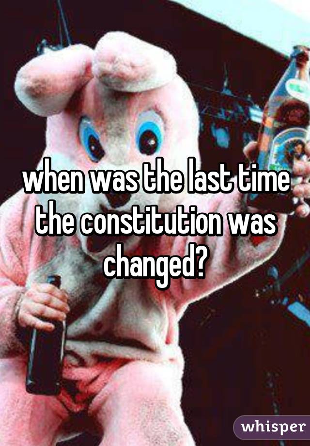 when was the last time the constitution was changed?