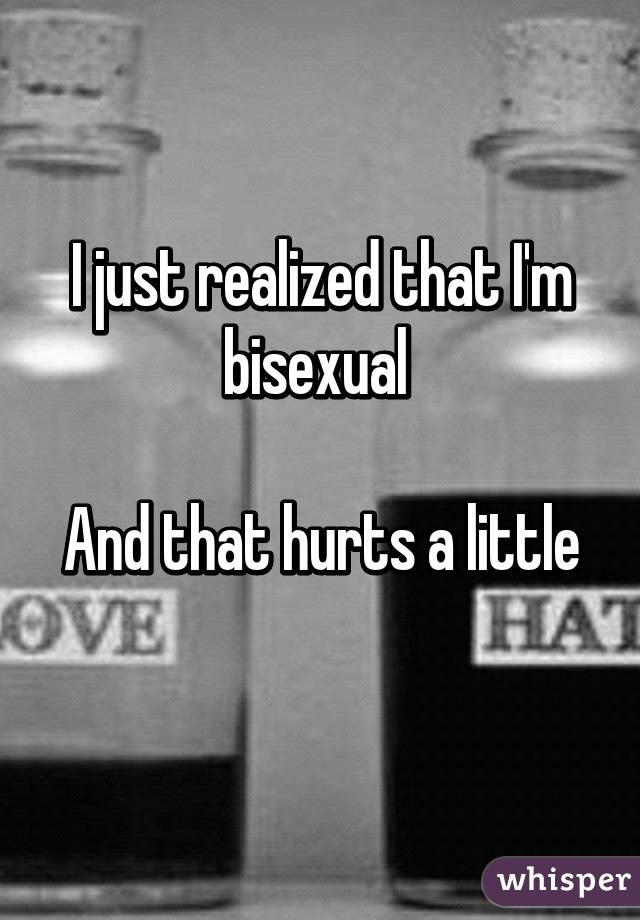 I just realized that I'm bisexual 

And that hurts a little
