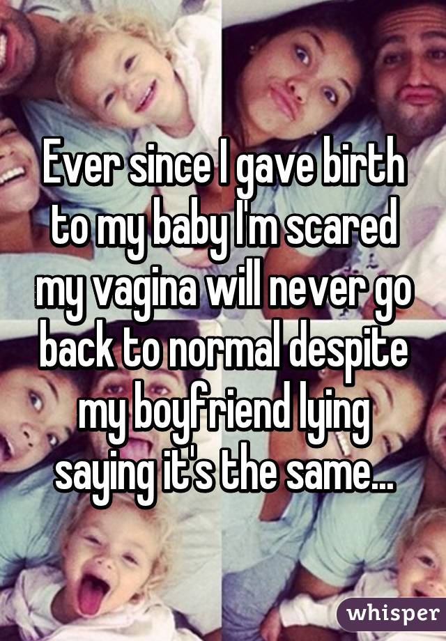 Ever since I gave birth to my baby I'm scared my vagina will never go back to normal despite my boyfriend lying saying it's the same...