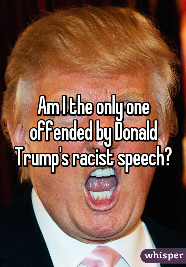 Am I the only one offended by Donald Trump's racist speech?