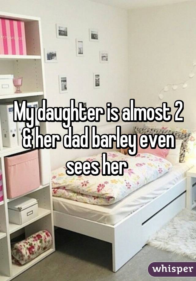 My daughter is almost 2 & her dad barley even sees her 