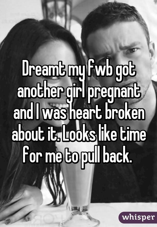 Dreamt my fwb got another girl pregnant and I was heart broken about it. Looks like time for me to pull back. 