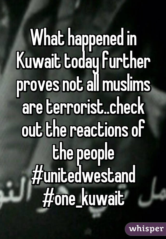 What happened in Kuwait today further proves not all muslims are terrorist..check out the reactions of the people #unitedwestand #one_kuwait