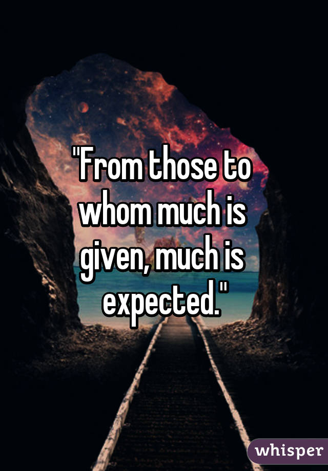 "From those to 
whom much is 
given, much is 
expected."