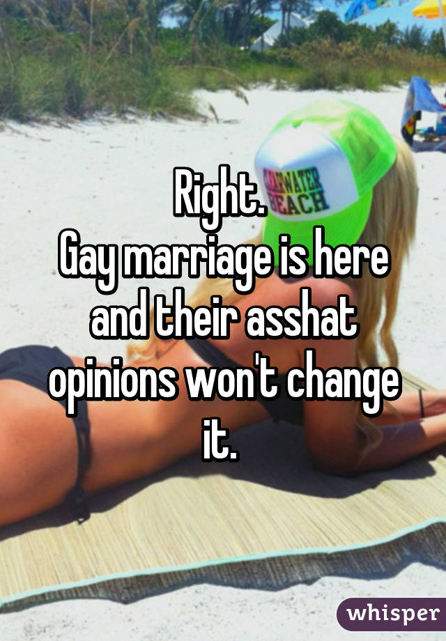 Right. 
Gay marriage is here and their asshat opinions won't change it. 