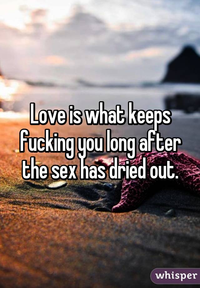 Love is what keeps fucking you long after the sex has dried out.