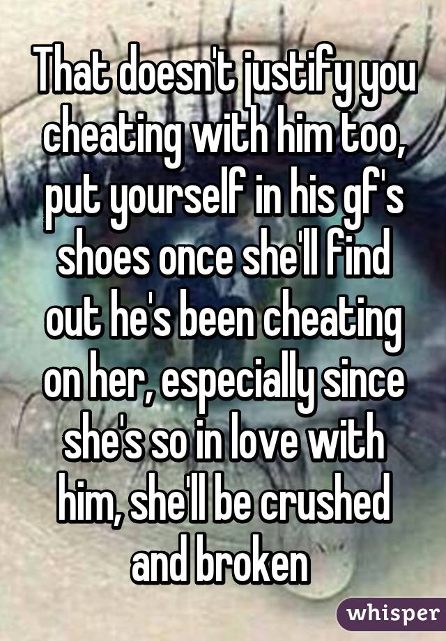 That doesn't justify you cheating with him too, put yourself in his gf's shoes once she'll find out he's been cheating on her, especially since she's so in love with him, she'll be crushed and broken 