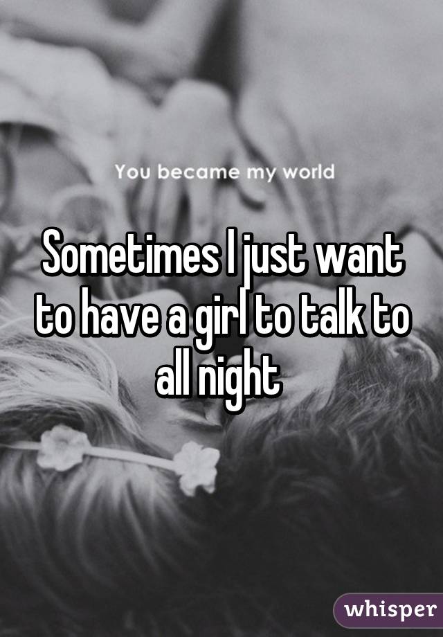 Sometimes I just want to have a girl to talk to all night 