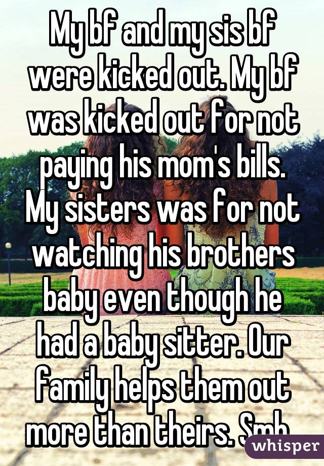 My bf and my sis bf were kicked out. My bf was kicked out for not paying his mom's bills. My sisters was for not watching his brothers baby even though he had a baby sitter. Our family helps them out more than theirs. Smh. 