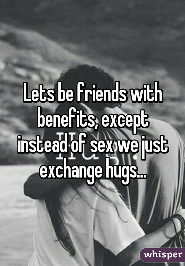 Lets be friends with benefits, except instead of sex we just exchange hugs...