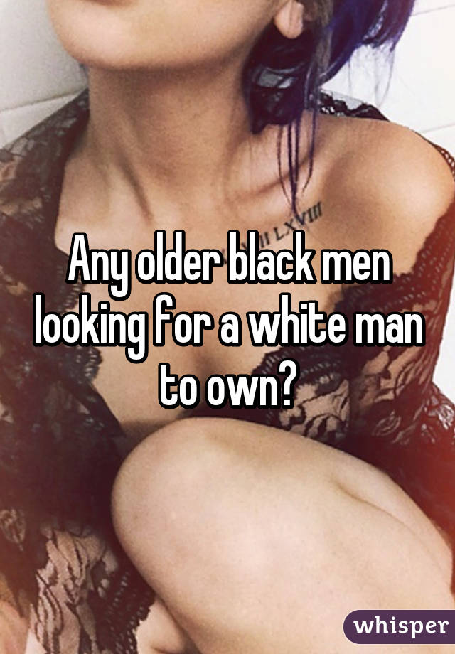 Any older black men looking for a white man to own?