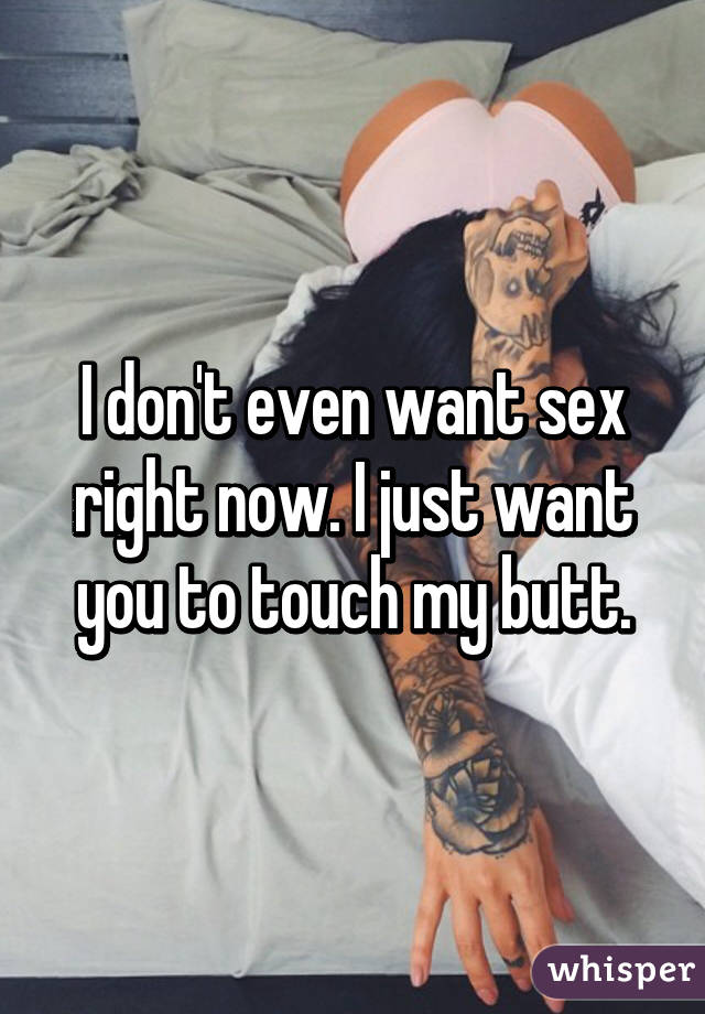 I don't even want sex right now. 