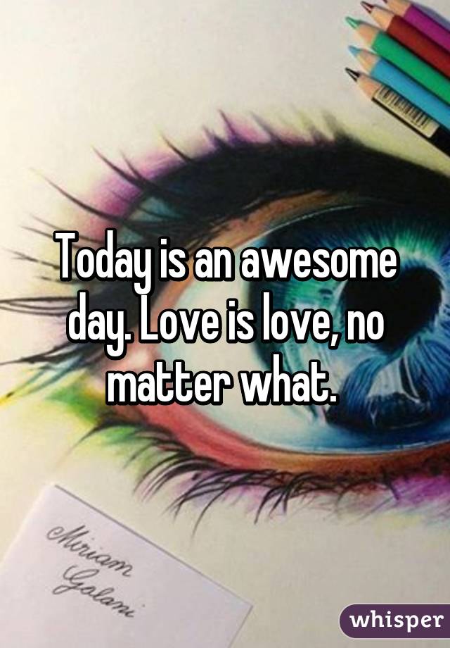 Today is an awesome day. Love is love, no matter what. 