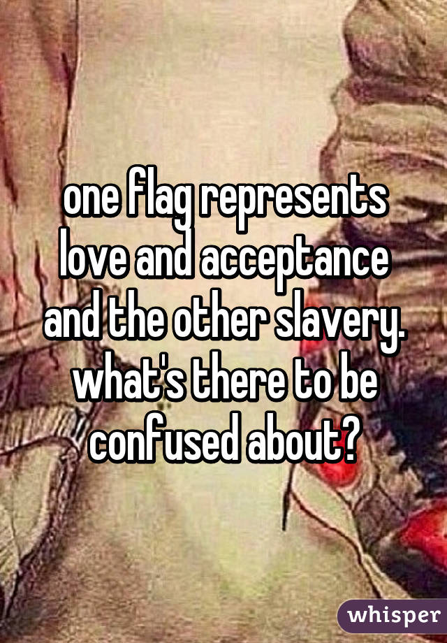 one flag represents love and acceptance and the other slavery. what's there to be confused about?