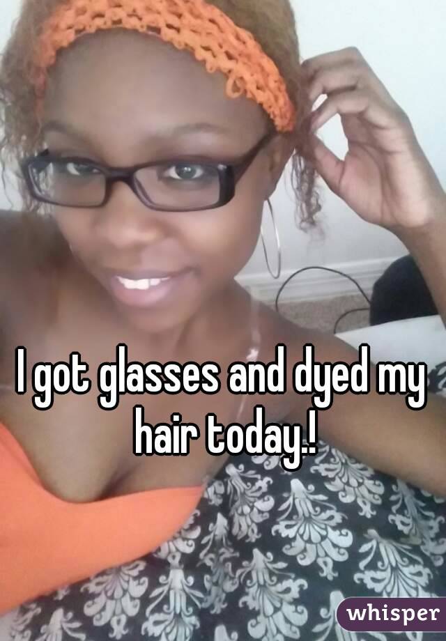 I got glasses and dyed my hair today.!