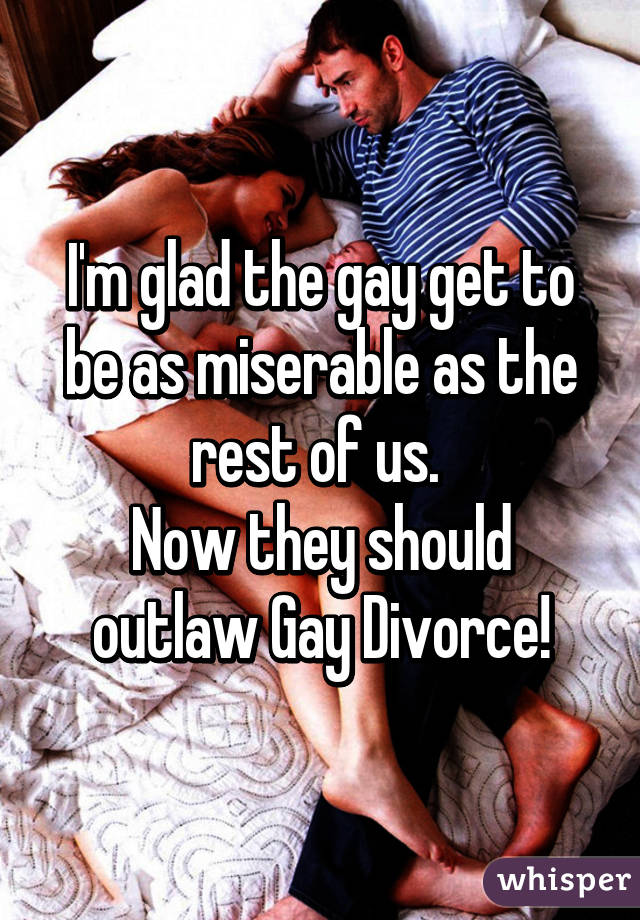 I'm glad the gay get to be as miserable as the rest of us. 
Now they should outlaw Gay Divorce!