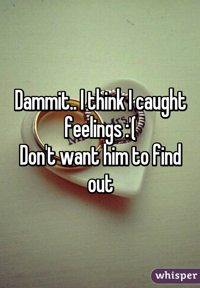 Dammit.. I think I caught feelings :'(
Don't want him to find out