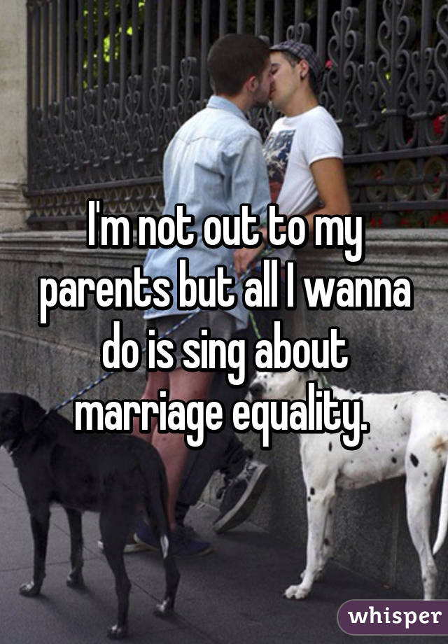 I'm not out to my parents but all I wanna do is sing about marriage equality. 